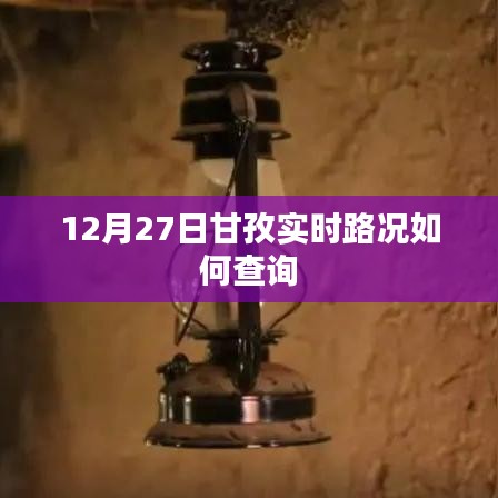 甘孜實時路況查詢指南，12月27日路況速遞