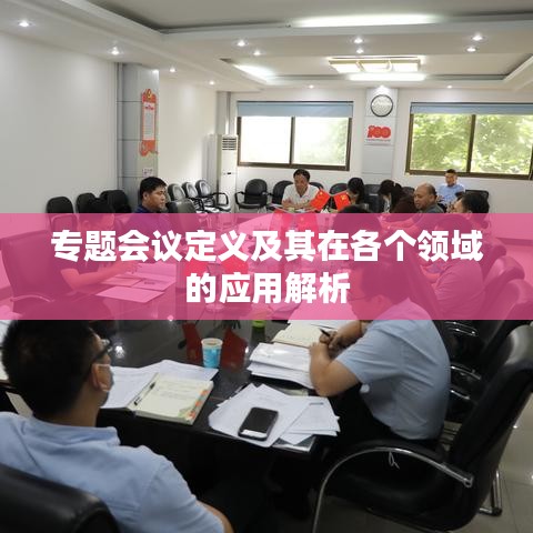 專題會(huì)議定義及其在各個(gè)領(lǐng)域的應(yīng)用解析