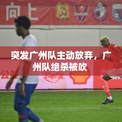 突發(fā)廣州隊主動放棄，廣州隊絕殺被吹