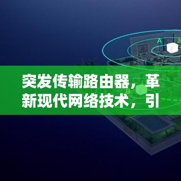 突發(fā)傳輸路由器，革新現(xiàn)代網(wǎng)絡(luò)技術(shù)，引領(lǐng)時(shí)代風(fēng)潮