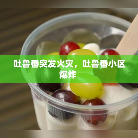 吐魯番突發(fā)火災(zāi)，吐魯番小區(qū)爆炸