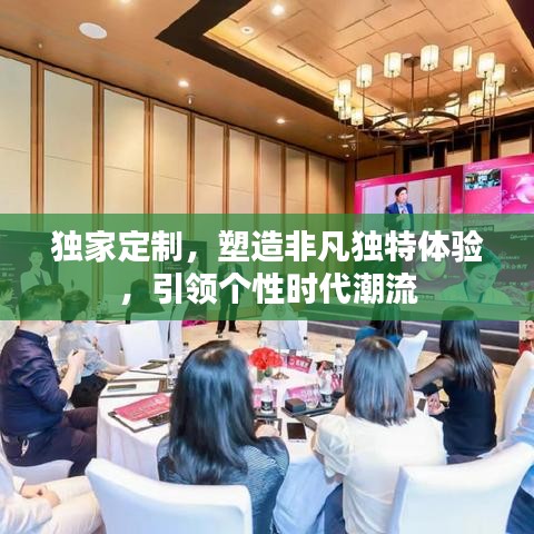 獨家定制，塑造非凡獨特體驗，引領(lǐng)個性時代潮流