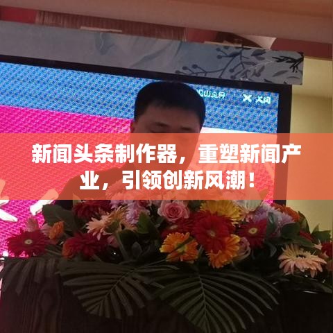 新聞頭條制作器，引領(lǐng)創(chuàng)新風(fēng)潮，重塑新聞產(chǎn)業(yè)新篇章