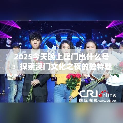 2025今天晚上澳門出什么號(hào)：探索澳門文化之夜的獨(dú)特魅力