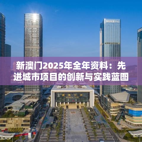 新澳門2025年全年資料：先進(jìn)城市項(xiàng)目的創(chuàng)新與實(shí)踐藍(lán)圖