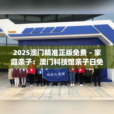 2025澳門精準(zhǔn)正版免費(fèi) - 家庭親子：澳門科技館親子日免費(fèi)開(kāi)放