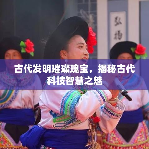 古代發(fā)明璀璨瑰寶，揭秘古代科技智慧之魅
