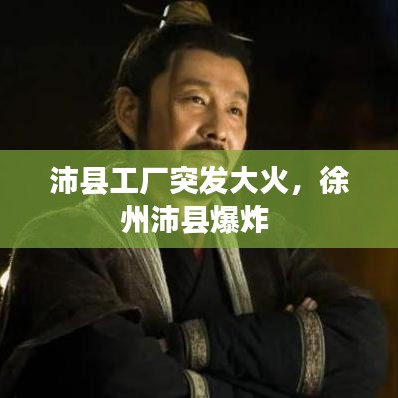 沛縣工廠突發(fā)大火，徐州沛縣爆炸 