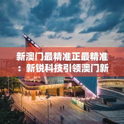 新澳門最精準(zhǔn)正最精準(zhǔn)：新銳科技引領(lǐng)澳門新浪潮