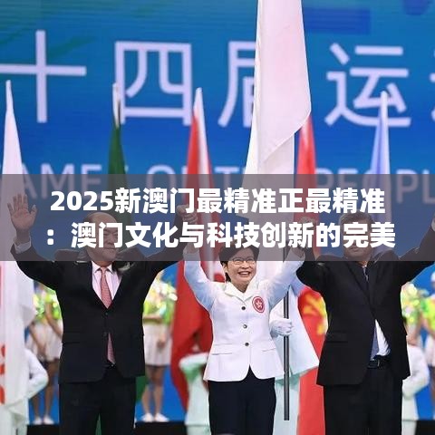 2025新澳門最精準(zhǔn)正最精準(zhǔn)：澳門文化與科技創(chuàng)新的完美融合