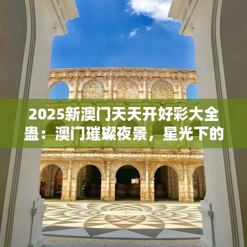 2025新澳門天天開好彩大全蠱：澳門璀璨夜景，星光下的不夜城！