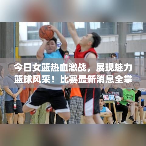 今日女籃熱血激戰(zhàn)，展現(xiàn)魅力籃球風(fēng)采！比賽最新消息全掌握