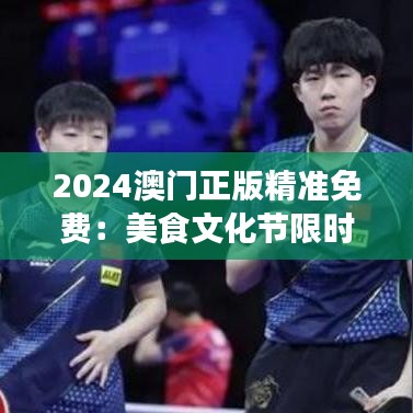 2024澳門正版精準(zhǔn)免費(fèi)：美食文化節(jié)限時(shí)開放