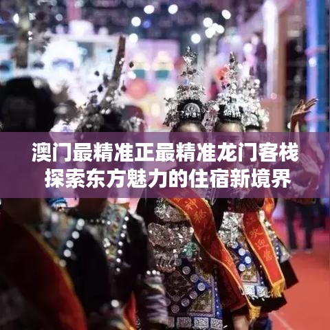 澳門最精準(zhǔn)正最精準(zhǔn)龍門客棧 探索東方魅力的住宿新境界