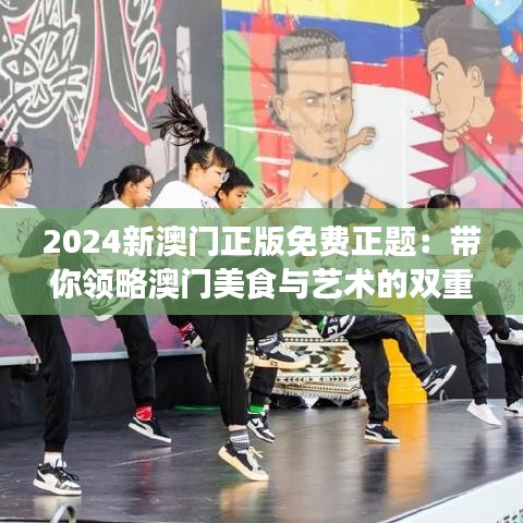 2024新澳門正版免費正題：帶你領略澳門美食與藝術的雙重盛宴