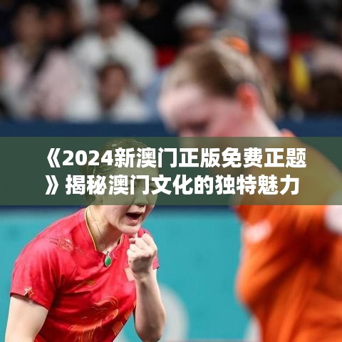 《2024新澳門(mén)正版免費(fèi)正題》揭秘澳門(mén)文化的獨(dú)特魅力