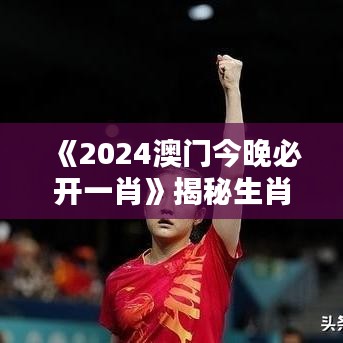 《2024澳門今晚必開一肖》揭秘生肖運(yùn)勢，一夜成名時刻