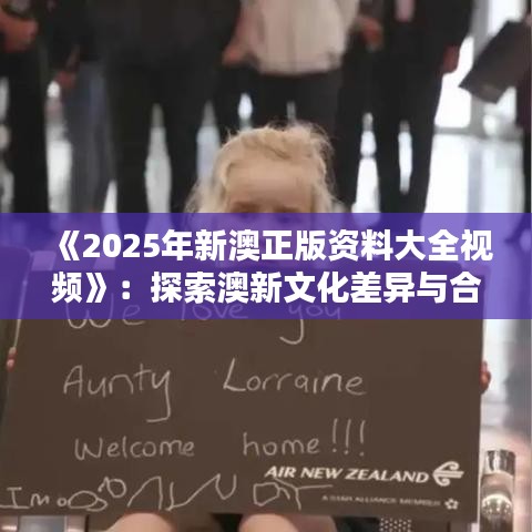 《2025年新澳正版資料大全視頻》：探索澳新文化差異與合作機(jī)遇