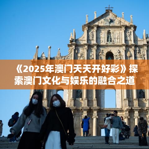 《2025年澳門(mén)天天開(kāi)好彩》探索澳門(mén)文化與娛樂(lè)的融合之道