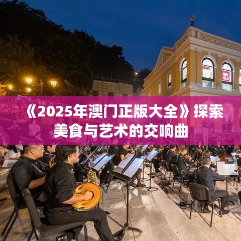 《2025年澳門正版大全》探索美食與藝術(shù)的交響曲