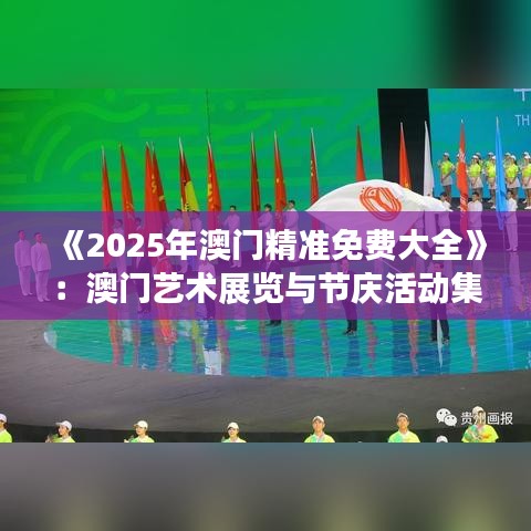 《2025年澳門(mén)精準(zhǔn)免費(fèi)大全》：澳門(mén)藝術(shù)展覽與節(jié)慶活動(dòng)集錦