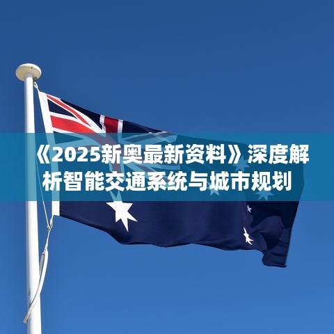 《2025新奧最新資料》深度解析智能交通系統與城市規(guī)劃