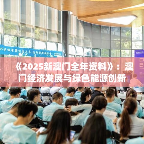 《2025新澳門全年資料》：澳門經(jīng)濟(jì)發(fā)展與綠色能源創(chuàng)新