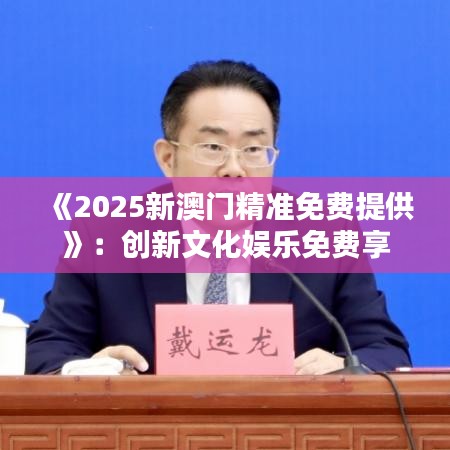 《2025新澳門精準免費提供》：創(chuàng)新文化娛樂免費享