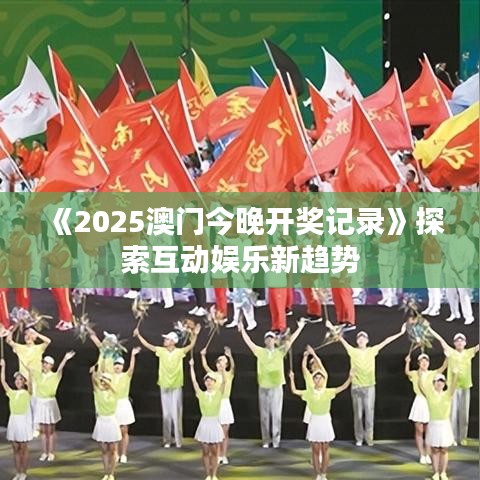 《2025澳門今晚開獎記錄》探索互動娛樂新趨勢