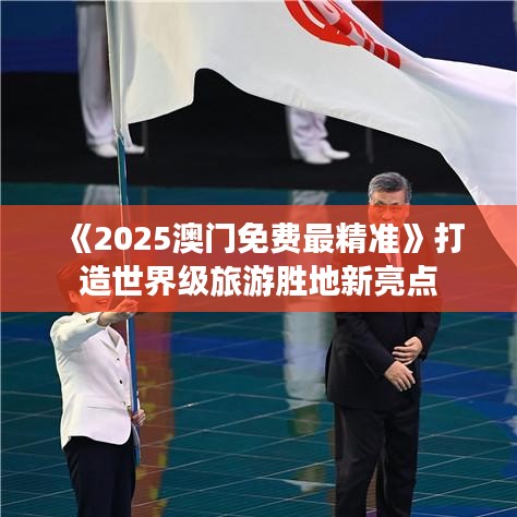 《2025澳門免費最精準》打造世界級旅游勝地新亮點