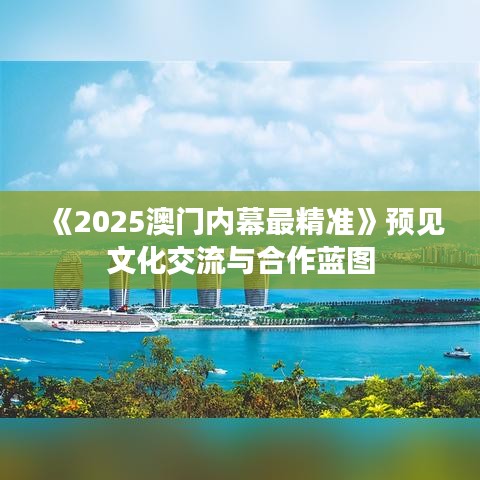 《2025澳門內(nèi)幕最精準(zhǔn)》預(yù)見文化交流與合作藍(lán)圖