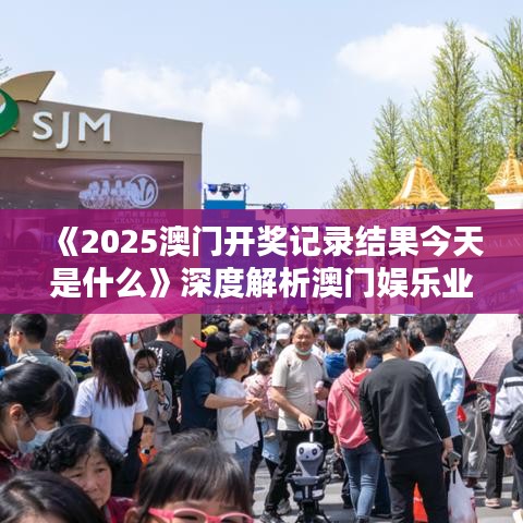 《2025澳門開(kāi)獎(jiǎng)記錄結(jié)果今天是什么》深度解析澳門娛樂(lè)業(yè)風(fēng)采