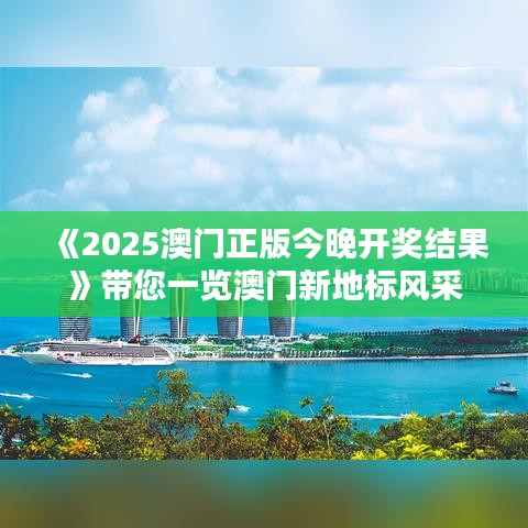 《2025澳門正版今晚開獎結(jié)果》帶您一覽澳門新地標(biāo)風(fēng)采