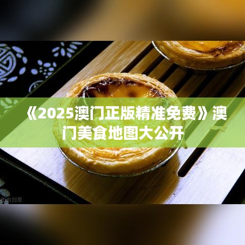 《2025澳門正版精準(zhǔn)免費(fèi)》澳門美食地圖大公開