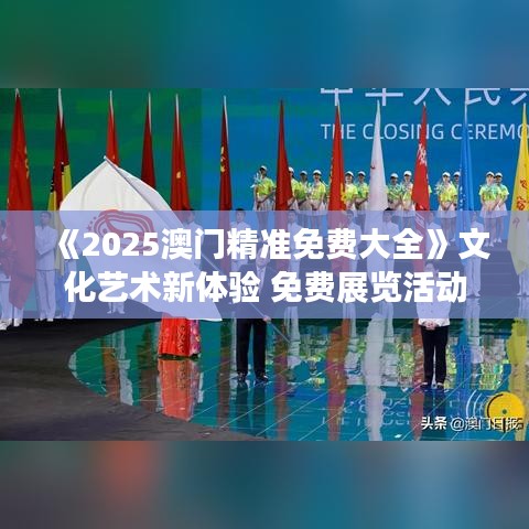 《2025澳門精準免費大全》文化藝術新體驗 免費展覽活動一覽