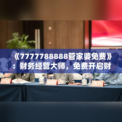 《7777788888管家婆免費(fèi)》：財(cái)務(wù)經(jīng)營大師，免費(fèi)開啟財(cái)富新篇章
