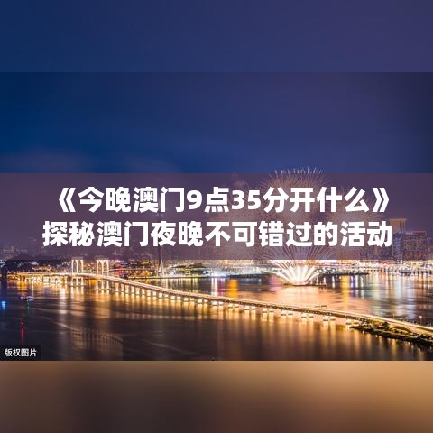 《今晚澳門9點(diǎn)35分開什么》探秘澳門夜晚不可錯(cuò)過(guò)的活動(dòng)