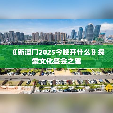 《新澳門2025今晚開什么》探索文化盛會之趣