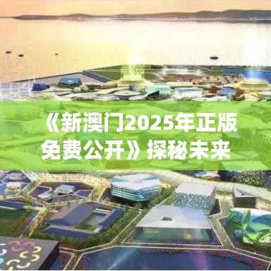 《新澳門2025年正版免費(fèi)公開》探秘未來澳門的生態(tài)旅游勝地