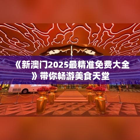 《新澳門2025最精準(zhǔn)免費(fèi)大全》帶你暢游美食天堂