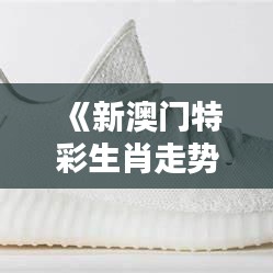 《新澳門特彩生肖走勢圖》：趣味探索生肖與生活的細(xì)節(jié)聯(lián)系