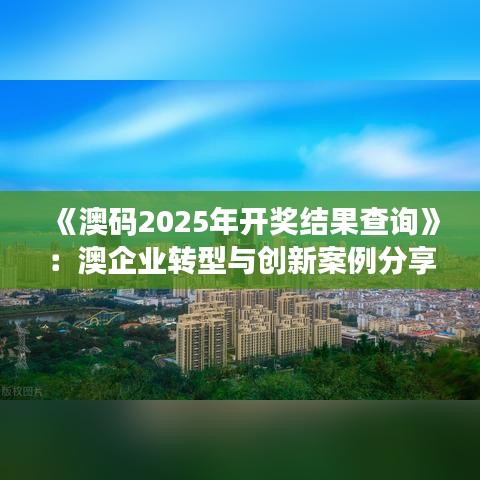 《澳碼2025年開獎結果查詢》：澳企業(yè)轉型與創(chuàng)新案例分享