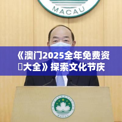 《澳門(mén)2025全年免費(fèi)資枓大全》探索文化節(jié)慶盛宴
