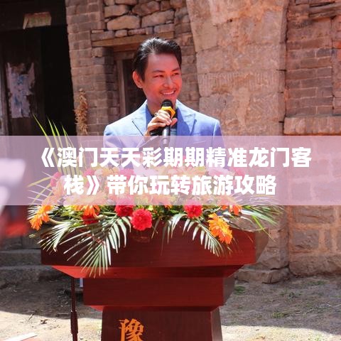 《澳門(mén)天天彩期期精準(zhǔn)龍門(mén)客?！穾阃孓D(zhuǎn)旅游攻略
