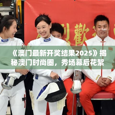 《澳門最新開獎結(jié)果2025》揭秘澳門時(shí)尚圈，秀場幕后花絮