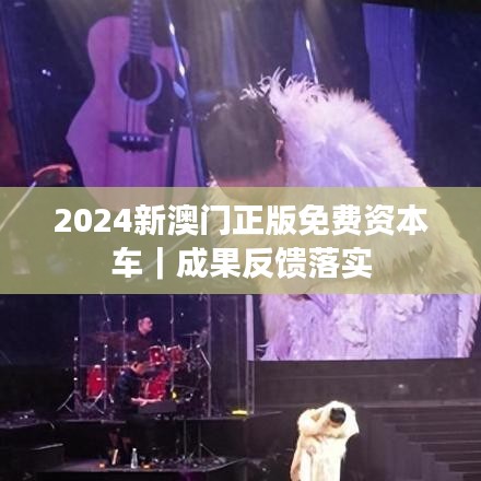 2024新澳門正版免費(fèi)資本車｜成果反饋落實(shí)
