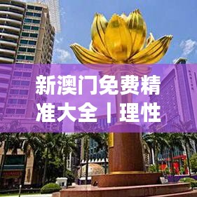 新澳門(mén)免費(fèi)精準(zhǔn)大全｜理性解答解釋落實(shí)
