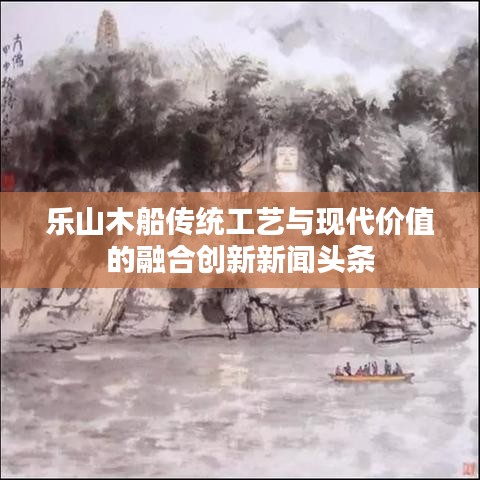 樂(lè)山木船傳統(tǒng)工藝與現(xiàn)代價(jià)值的融合創(chuàng)新新聞?lì)^條