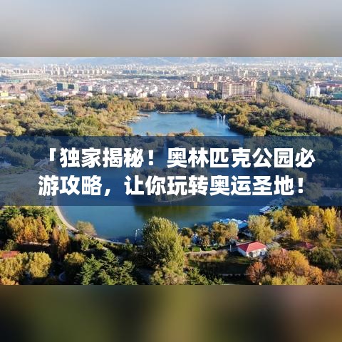 「獨(dú)家揭秘！奧林匹克公園必游攻略，讓你玩轉(zhuǎn)奧運(yùn)圣地！」
