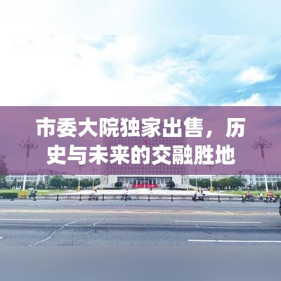 市委大院獨(dú)家出售，歷史與未來(lái)的交融勝地